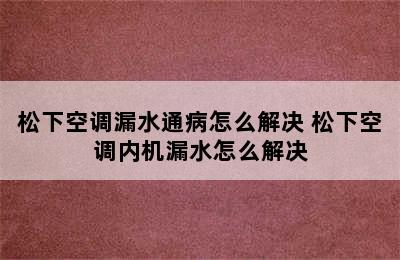 松下空调漏水通病怎么解决 松下空调内机漏水怎么解决